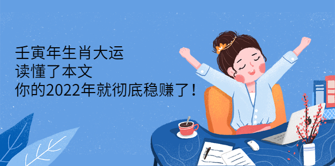 壬寅年生肖大运：读懂了本文，你的2022年就彻底稳赚了！